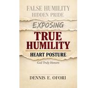 True Humility: Exposing False Humility, Hidden Pride, and the Heart Posture God Truly Honors