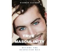 True Masculinity: Become the Respected Man
