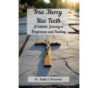 True Mercy Has Teeth: A Catholic Journey to Forgiveness and Healing