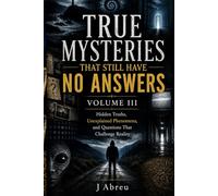 True Mysteries That Still Have No Answers Volume III: Hidden Truths, Unexplained Phenomena, and Questions That Challenge Reality