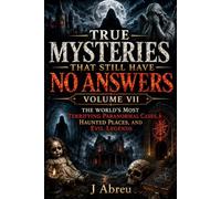 True Mysteries That Still Have No Answers Volume VII: The World’s Most Terrifying Paranormal Cases, Haunted Places, and Evil Legends