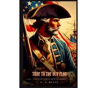 TRUE TO THE OLD FLAG: A Tale Of The American War Of Independence : Illustrated Edition