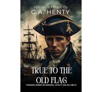 True to the Old Flag By G.A. Henty (Illustrated & Annotated): A Young Loyalist's Adventure in the American Revolution