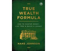 True Wealth Formula: How to Master Money, Live Free & Build a Legacy