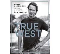 TRUE WEST. LA VITA, IL LAVORO E I TEMPI DI SAM SHEPARD - GREENFIELD ROBERT -