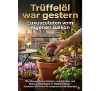 Trüffelöl war gestern: Luxuszutaten vom eigenen Balkon: Wie Sie exotische Kräuter, rare Gemüse und teure Delikatessen in Töpfen ziehen - Gourmet-Gärtnern für anspruchsvolle Gaumen