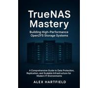 TRUENAS MASTERY: BUILDING HIGH-PERFORMANCE OPENZFS STORAGE SYSTEMS: A Comprehensive Guide to Data Protection, Replication and Scalable Infrastructure for Modern IT Environments