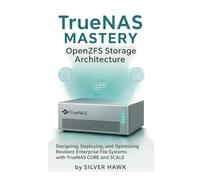 TrueNAS Mastery: OpenZFS Storage Architecture: Designing, Deploying, and Optimizing Resilient Enterprise File Systems with TrueNAS CORE and SCALE