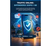 Truffe Online: Difendersi Dopo i 60: La guida semplice per riconoscere SMS, WhatsApp, email e telefonate sospette, proteggere soldi e dati personali e usare Internet in sicurezza