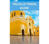 TRUJILLO TRAVEL GUIDE 2025: A Journey Through Northern Peru’s Cultural Capital - Discover Ancient Civilizations, Vibrant Festivals, Colonial ... the Warm Spirit of the City of Eternal Spring
