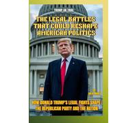 Trump on Trial THE LEGAL BATTLES THAT COULD RESHAPE AMERICAN POLITICS: How Donald Trump’s Legal Fights Shape the Republican Party and the Nation