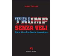Trump senza veli. Storia di un presidente inaspettato - Wilson John K.