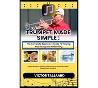 TRUMPET MADE SIMPLE : The Complete Beginner’s Guide To Playing, Practicing And Performing: Learn Breath Control, Embouchure, And Play Clear Notes From Scratch