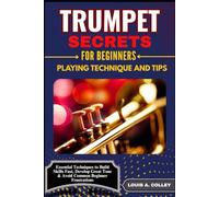 TRUMPET SECRETS FOR BEGINNERS: PLAYING TECHNIQUE AND TIPS: Essential Techniques to Build Skills Fast, Develop Great Tone & Avoid Common Beginner Frustrations