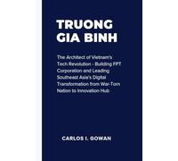 TRUONG GIA BINH: The Architect of Vietnam's Tech Revolution - Building FPT Corporation and Leading Southeast Asia's Digital Transformation from War-Torn Nation to Innovation Hub
