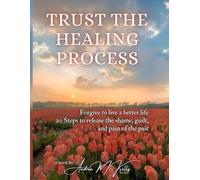 Trust the Healing Process: Forgive to live a better life - 20 Steps to release the shame, guilt, and pain of the past