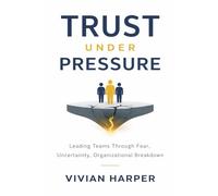 Trust Under Pressure: Leading Teams Through Fear, Uncertainty, and Organizational Breakdown: How Leaders Restore Psychological Safety During Layoffs, AI Disruption, and Cultural Fracture