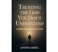 TRUSTING THE GOD YOU DON'T UNDERSTAND: HOLDING HIS HAND IN THE DARK
