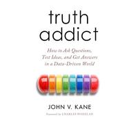 Truth Addict: How to Ask Questions, Test Ideas, and Get Answers in a Data-Driven World