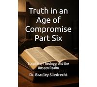 Truth in an Age of Compromise Part Six: Scripture, Theology, and the Unseen Realm