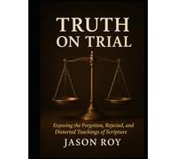 Truth on Trial: Exposing the Forgotten, Rejected and Distorted Teachings of Scripture