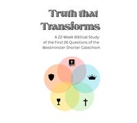Truth That Transforms: A 22-Week Biblical Study of the First 26 Questions of the Westminster Shorter Catechism