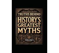 Truths Behind History's Greatest Myths: Volume 3 | Challenge what you know about history!