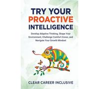 Try Your Proactive Intelligence: Develop Adaptive Thinking, Shape Your Environment, Challenge Comfort Zones, and Navigate Your Growth Mindset: 3