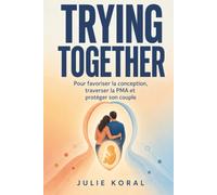 Trying Together: La feuille de route des couples pour favoriser la conception naturellement, traverser la PMA et protéger son couple quand bébé se fait attendre