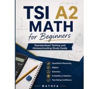TSI A2 Math for Beginners: Standardized Testing and Homeschooling Study Guide: A Comprehensive Review and Step-By-Step Guide to Preparing for the TSI A2 Math Test