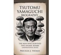 TSUTOMU YAMAGUCHI BIOGRAPHY: The Man Who Survived Two Atomic Bombs (Inspirational Book)