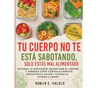 TU CUERPO NO TE ESTÁ SABOTANDO, SOLO ESTÁS MAL ALIMENTADO: Detenga La Hinchazón, Desinflame El Vientre Y Aprenda Cómo Ciertos Alimentos Provocan El Dolor Y Cuáles Le Ayudan A Sanar