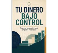 Tu dinero bajo control: Finanzas personales para empezar desde cero