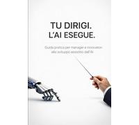 TU DIRIGI. L'AI ESEGUE: Guida pratica per manager e innovatori allo sviluppo assistito dall’AI
