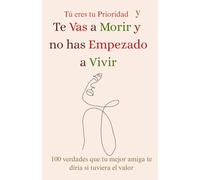 Tú eres tu Prioridad y Te Vas a Morir y no Has Empezado a Vivir: 100 verdades que tu mejor amiga te diría si tuviera el valor
