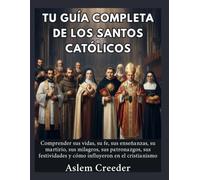 Tu guía completa de los santos católicos: Comprender sus vidas, su fe, sus enseñanzas, su martirio, sus milagros, sus patronazgos, sus festividades y cómo influyeron en el cristianismo