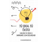 Tú idea, Tú éxito: valida tu idea y emprende con seguridad: Guia para comenzar a emprender