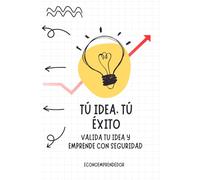 Tú idea, Tú éxito: valida tu idea y emprende con seguridad: Guia para comenzar a emprender