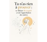 Tu n’as rien à prouver : se libérer du regard et de l’approbation des autres: Ose être toi-même, apprends à dire non et retrouve confiance en toi sans chercher à plaire ni craindre le jugement .
