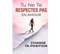Tu Ne Te Respectes Pas en Amour - Change Ta Position: Arrête de te sacrifier pour être aimé, impose tes limites et deviens enfin quelqu’un qu’on respecte en amour .