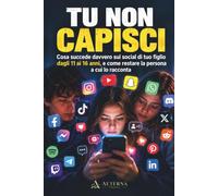 Tu non capisci: Cosa succede davvero sui social di tuo figlio dagli 11 ai 16 anni, e come restare la persona a cui lo racconta
