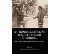 «Tu non sai le colline dove si è sparso il sangue». Storia della Resistenza in provincia di Lucca