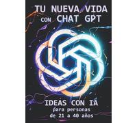 TU NUEVA VIDA CON CHAT GPT: IDEAS CON IA para personas de 21 a 40 años