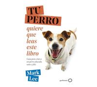 TU PERRO quiere que leas este libro: Guía para criar a un perro educado, sano y feliz