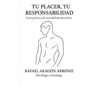 Tu placer, tu responsabilidad: Guía práctica de sexualidad masculina: Estrategias efectivas para que disfrutes y vivas las sexualidad desde el placer. Liberándote de presión y ansiedad.