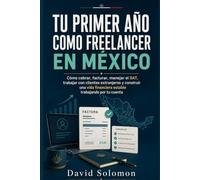 Tu Primer Año como Freelancer en México: Cómo cobrar, facturar, manejar el SAT, trabajar con clientes extranjeros y construir una vida financiera estable trabajando por tu cuenta