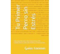 Tu Primer Perro sin Estrés: Todo lo que Necesitas Saber desde el Primer Día: Cuidados Básicos, Educación Positiva y Convivencia Feliz