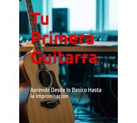 Tu Primera Guitarra: Aprende Desde lo Basico Hasta la Impronisacion