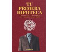 TU PRIMERA HIPOTECA: La guía esencial para comprar piso y no morir en el intento.
