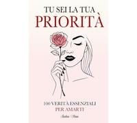 Tu sei la Tua Priorità: 100 Verità Essenziali per Amarti